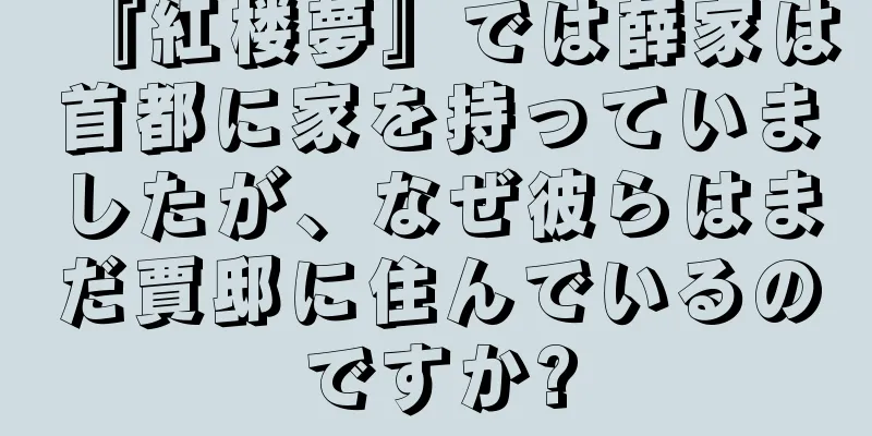 『紅楼夢』では薛家は首都に家を持っていましたが、なぜ彼らはまだ賈邸に住んでいるのですか?