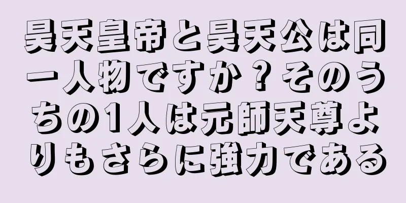 昊天皇帝と昊天公は同一人物ですか？そのうちの1人は元師天尊よりもさらに強力である