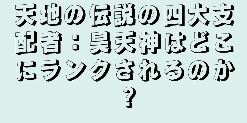 天地の伝説の四大支配者：昊天神はどこにランクされるのか？
