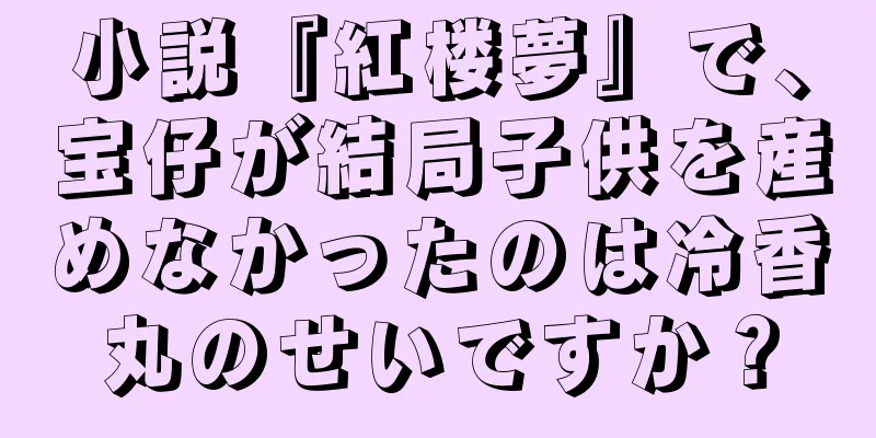 小説『紅楼夢』で、宝仔が結局子供を産めなかったのは冷香丸のせいですか？