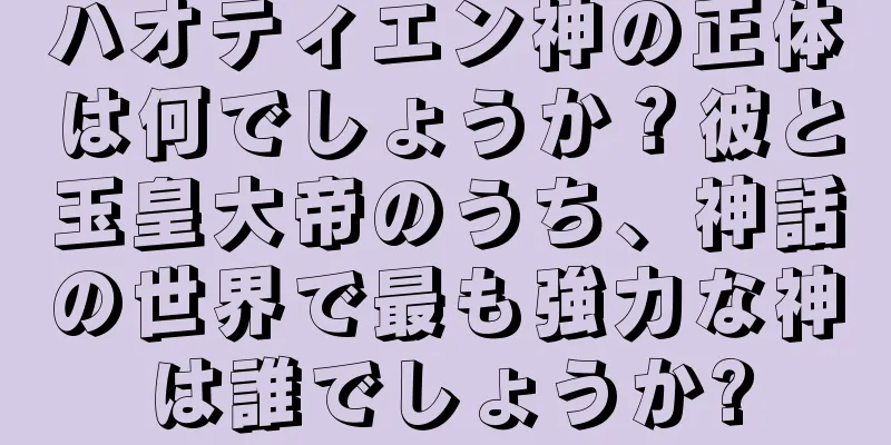 ハオティエン神の正体は何でしょうか？彼と玉皇大帝のうち、神話の世界で最も強力な神は誰でしょうか?
