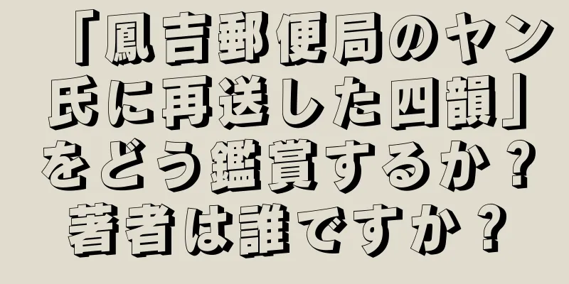 「鳳吉郵便局のヤン氏に再送した四韻」をどう鑑賞するか？著者は誰ですか？