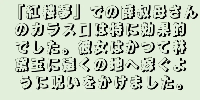 「紅楼夢」での薛叔母さんのカラス口は特に効果的でした。彼女はかつて林黛玉に遠くの地へ嫁ぐように呪いをかけました。