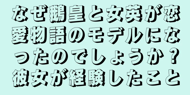 なぜ鵝皇と女英が恋愛物語のモデルになったのでしょうか？彼女が経験したこと