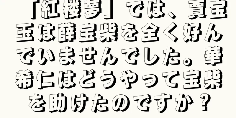「紅楼夢」では、賈宝玉は薛宝柴を全く好んでいませんでした。華希仁はどうやって宝柴を助けたのですか？