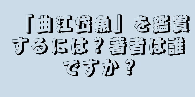 「曲江岱魚」を鑑賞するには？著者は誰ですか？
