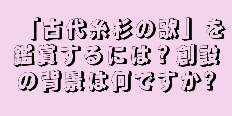 「古代糸杉の歌」を鑑賞するには？創設の背景は何ですか?