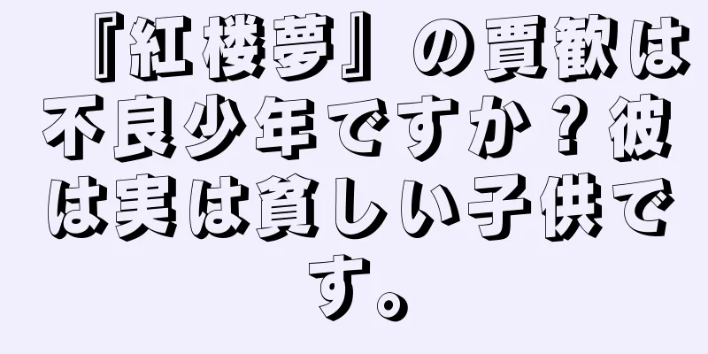 『紅楼夢』の賈歓は不良少年ですか？彼は実は貧しい子供です。