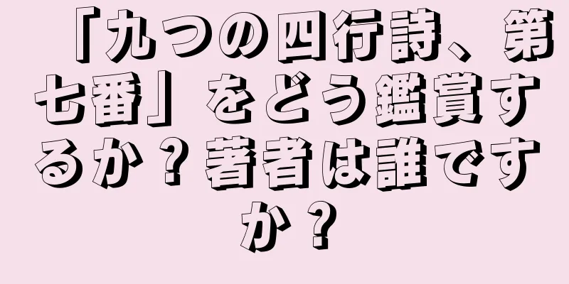 「九つの四行詩、第七番」をどう鑑賞するか？著者は誰ですか？