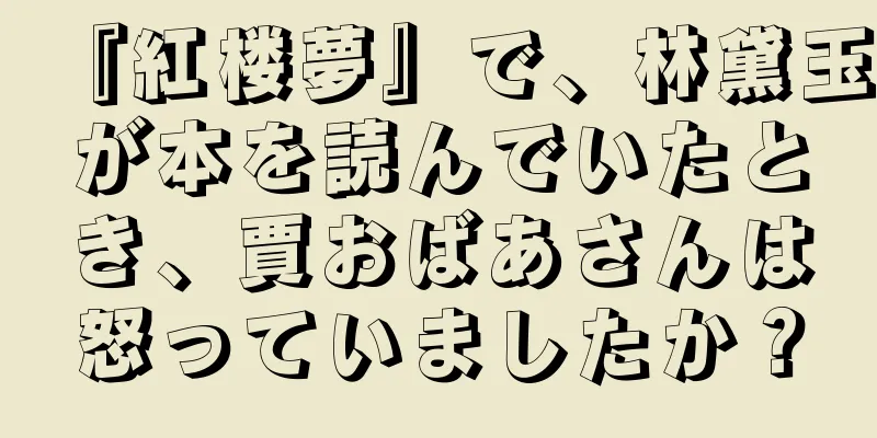 『紅楼夢』で、林黛玉が本を読んでいたとき、賈おばあさんは怒っていましたか？