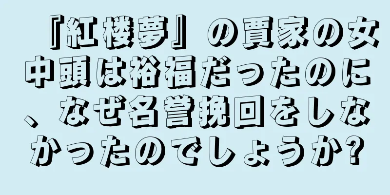 『紅楼夢』の賈家の女中頭は裕福だったのに、なぜ名誉挽回をしなかったのでしょうか?