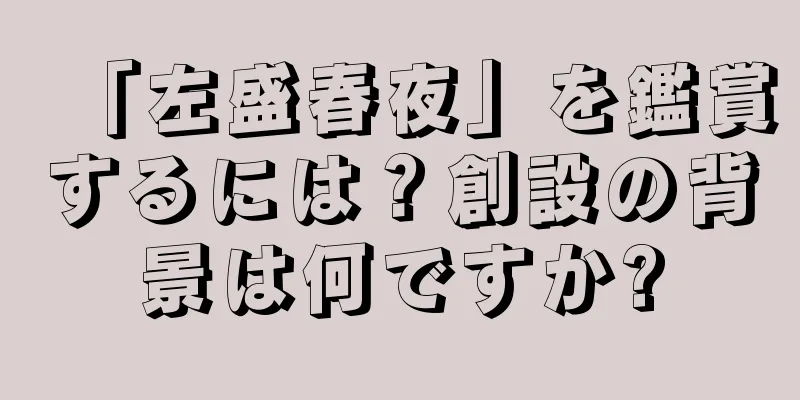 「左盛春夜」を鑑賞するには？創設の背景は何ですか?