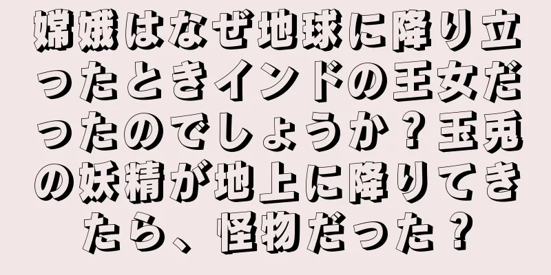 嫦娥はなぜ地球に降り立ったときインドの王女だったのでしょうか？玉兎の妖精が地上に降りてきたら、怪物だった？