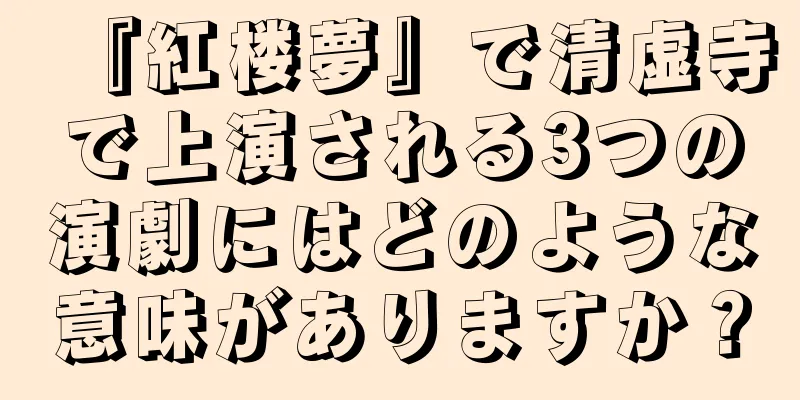 『紅楼夢』で清虚寺で上演される3つの演劇にはどのような意味がありますか？