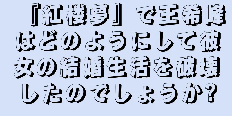 『紅楼夢』で王希峰はどのようにして彼女の結婚生活を破壊したのでしょうか?