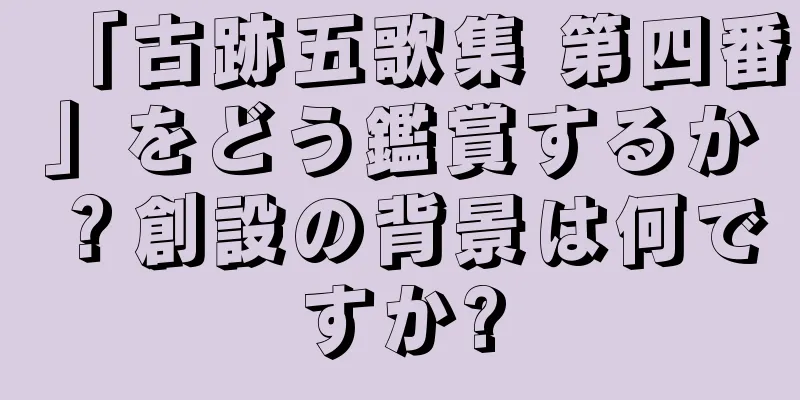「古跡五歌集 第四番」をどう鑑賞するか？創設の背景は何ですか?