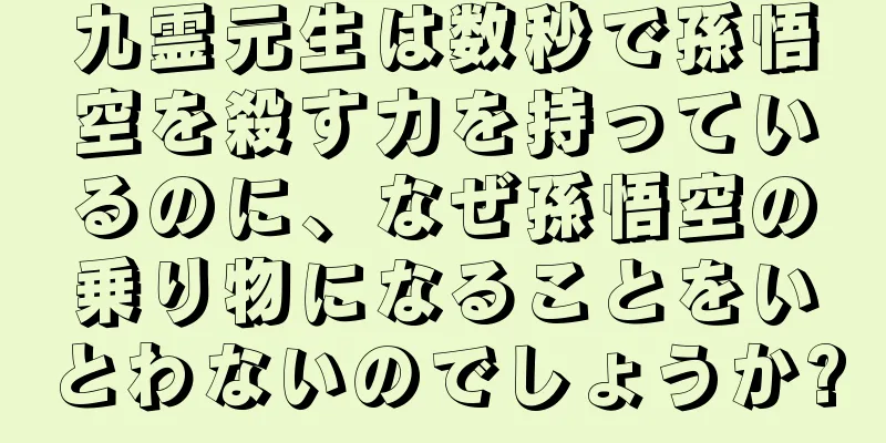 九霊元生は数秒で孫悟空を殺す力を持っているのに、なぜ孫悟空の乗り物になることをいとわないのでしょうか?