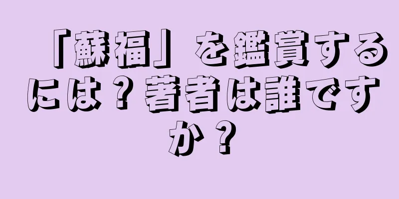 「蘇福」を鑑賞するには？著者は誰ですか？