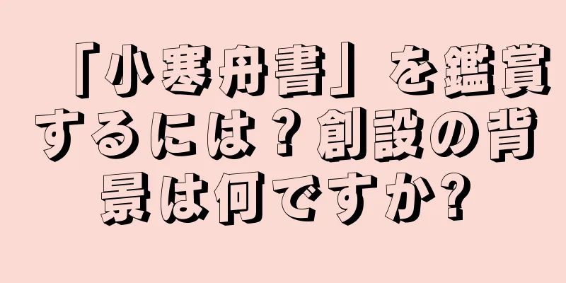 「小寒舟書」を鑑賞するには？創設の背景は何ですか?