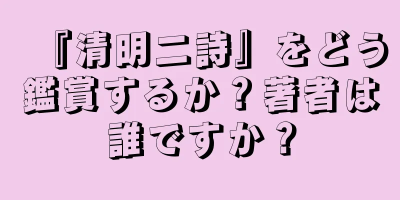 『清明二詩』をどう鑑賞するか？著者は誰ですか？