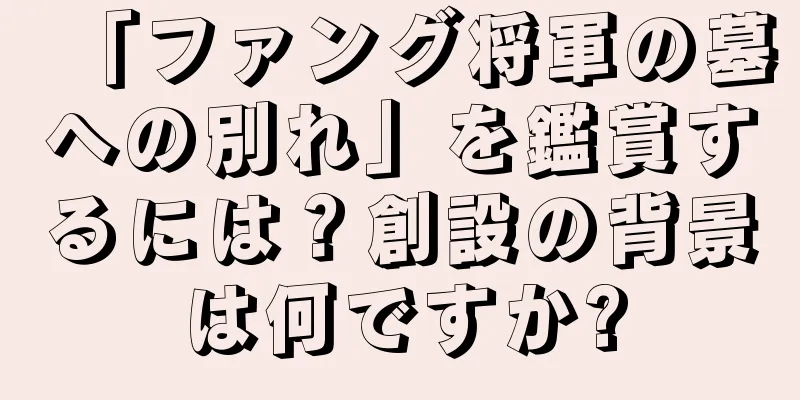 「ファング将軍の墓への別れ」を鑑賞するには？創設の背景は何ですか?