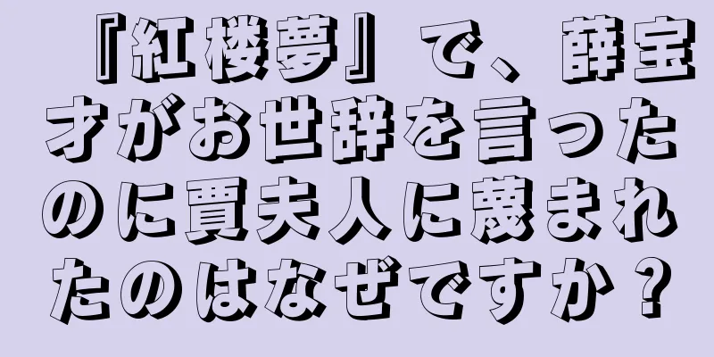 『紅楼夢』で、薛宝才がお世辞を言ったのに賈夫人に蔑まれたのはなぜですか？