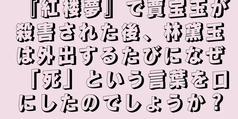 『紅楼夢』で賈宝玉が殺害された後、林黛玉は外出するたびになぜ「死」という言葉を口にしたのでしょうか？