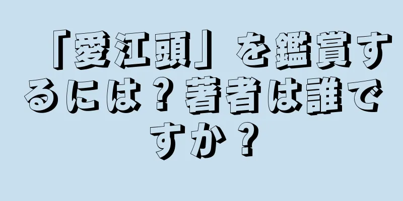 「愛江頭」を鑑賞するには？著者は誰ですか？