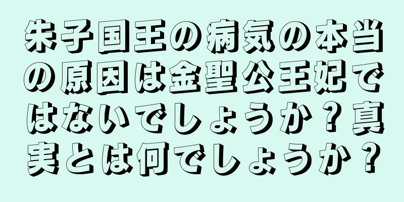 朱子国王の病気の本当の原因は金聖公王妃ではないでしょうか？真実とは何でしょうか？