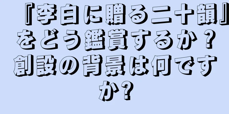 『李白に贈る二十韻』をどう鑑賞するか？創設の背景は何ですか?