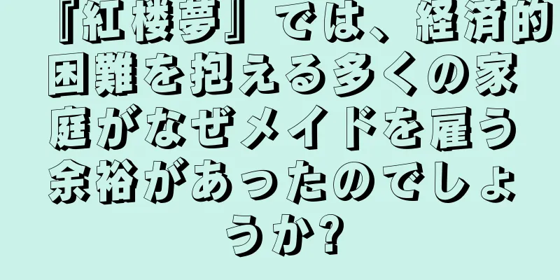『紅楼夢』では、経済的困難を抱える多くの家庭がなぜメイドを雇う余裕があったのでしょうか?