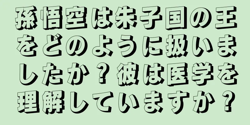 孫悟空は朱子国の王をどのように扱いましたか？彼は医学を理解していますか？
