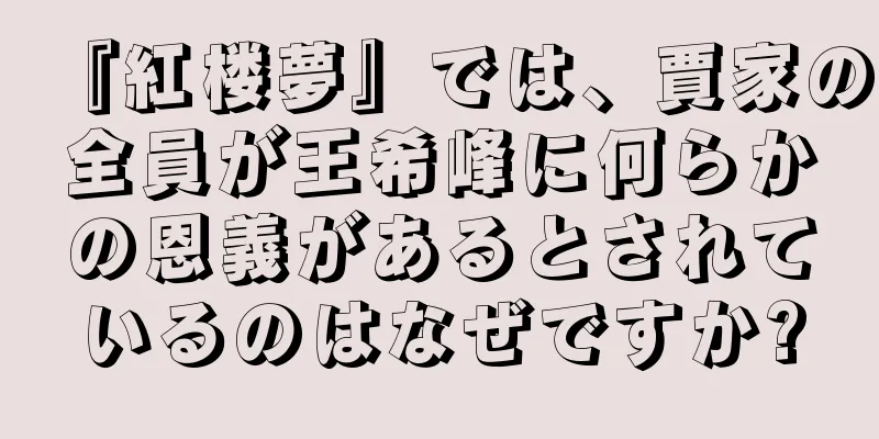 『紅楼夢』では、賈家の全員が王希峰に何らかの恩義があるとされているのはなぜですか?