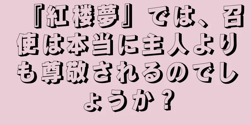 『紅楼夢』では、召使は本当に主人よりも尊敬されるのでしょうか？