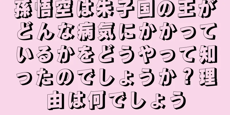 孫悟空は朱子国の王がどんな病気にかかっているかをどうやって知ったのでしょうか？理由は何でしょう
