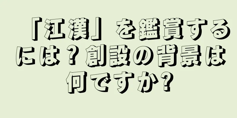 「江漢」を鑑賞するには？創設の背景は何ですか?