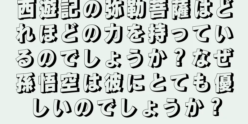 西遊記の弥勒菩薩はどれほどの力を持っているのでしょうか？なぜ孫悟空は彼にとても優しいのでしょうか？