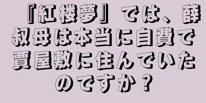 『紅楼夢』では、薛叔母は本当に自費で賈屋敷に住んでいたのですか？