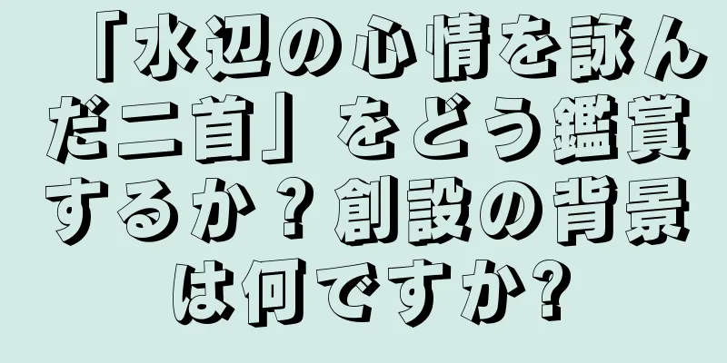 「水辺の心情を詠んだ二首」をどう鑑賞するか？創設の背景は何ですか?