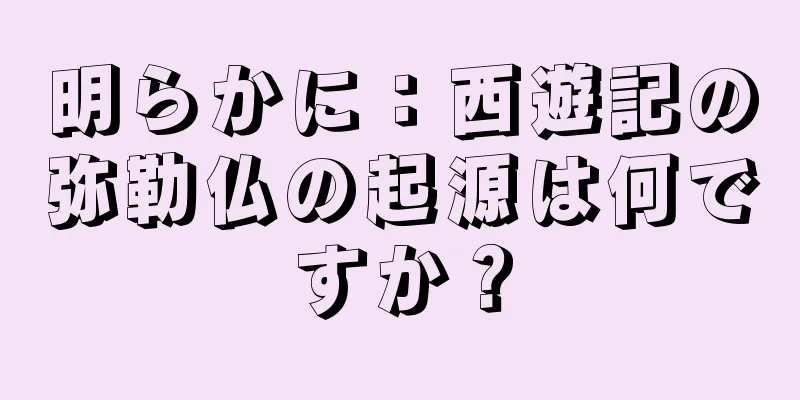 明らかに：西遊記の弥勒仏の起源は何ですか？