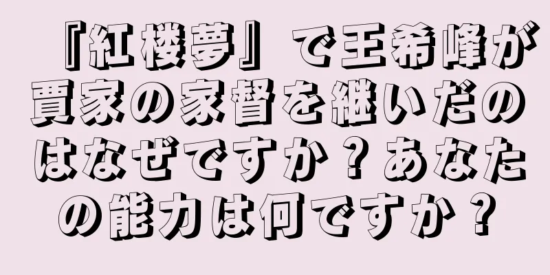 『紅楼夢』で王希峰が賈家の家督を継いだのはなぜですか？あなたの能力は何ですか？