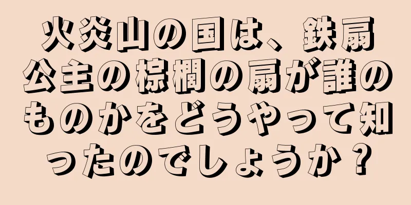 火炎山の国は、鉄扇公主の棕櫚の扇が誰のものかをどうやって知ったのでしょうか？