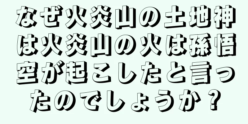 なぜ火炎山の土地神は火炎山の火は孫悟空が起こしたと言ったのでしょうか？