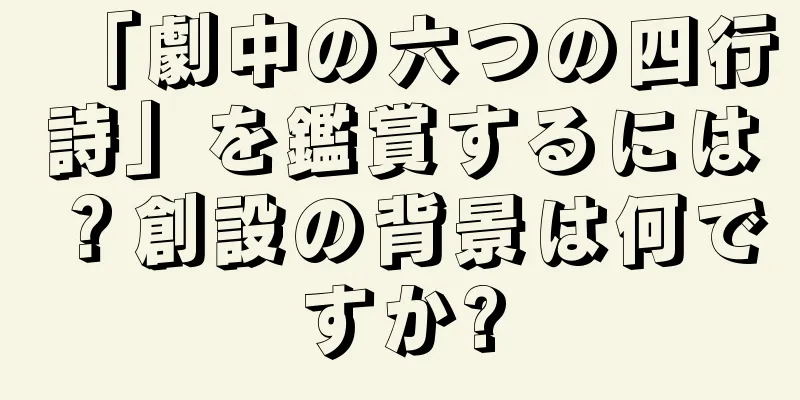 「劇中の六つの四行詩」を鑑賞するには？創設の背景は何ですか?
