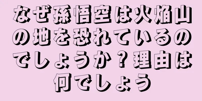 なぜ孫悟空は火焔山の地を恐れているのでしょうか？理由は何でしょう
