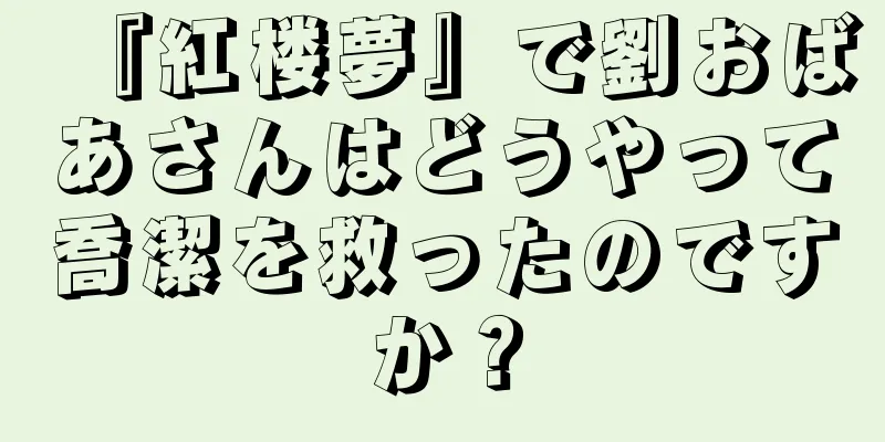 『紅楼夢』で劉おばあさんはどうやって喬潔を救ったのですか？
