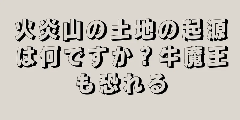 火炎山の土地の起源は何ですか？牛魔王も恐れる