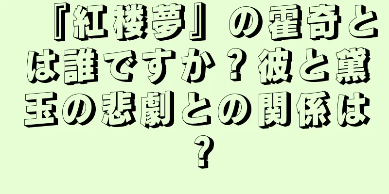 『紅楼夢』の霍奇とは誰ですか？彼と黛玉の悲劇との関係は？