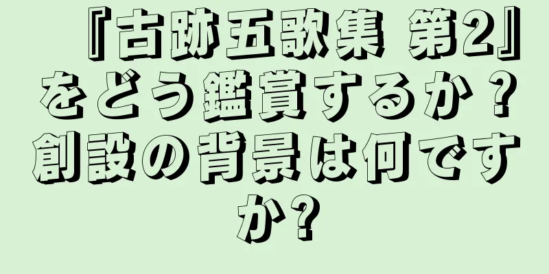 『古跡五歌集 第2』をどう鑑賞するか？創設の背景は何ですか?