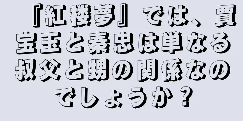 『紅楼夢』では、賈宝玉と秦忠は単なる叔父と甥の関係なのでしょうか？